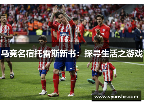 马竞名宿托雷斯新书：探寻生活之游戏